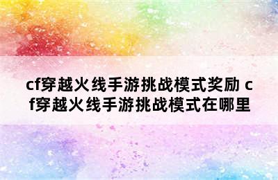 cf穿越火线手游挑战模式奖励 cf穿越火线手游挑战模式在哪里